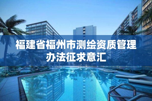 福建省福州市测绘资质管理办法征求意汇