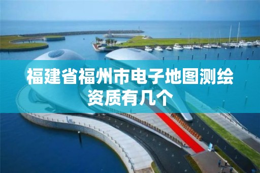 福建省福州市电子地图测绘资质有几个