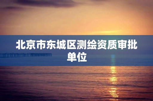 北京市东城区测绘资质审批单位