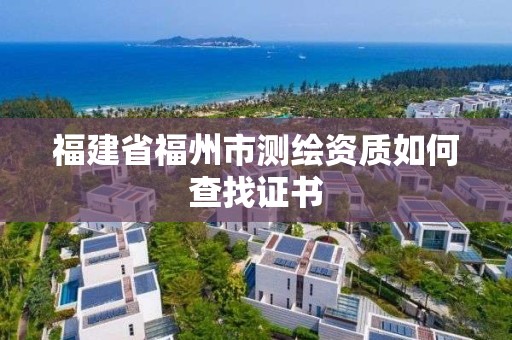 福建省福州市测绘资质如何查找证书