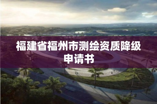 福建省福州市测绘资质降级申请书