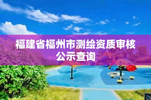 福建省福州市测绘资质审核公示查询