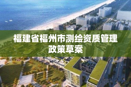 福建省福州市测绘资质管理政策草案