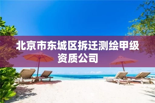 北京市东城区拆迁测绘甲级资质公司 北京市东城区拆迁测绘甲级资质公司
