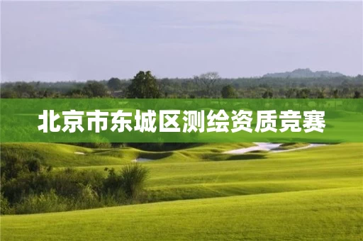 北京市东城区测绘资质竞赛 北京市东城区测绘资质竞赛