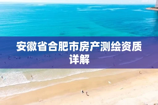 安徽省合肥市房产测绘资质详解 安徽省合肥市房产测绘资质详解