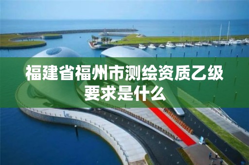 福建省福州市测绘资质乙级要求是什么