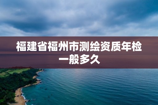 福建省福州市测绘资质年检一般多久