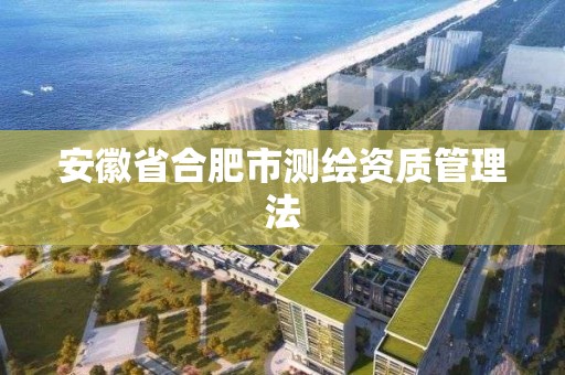 安徽省合肥市测绘资质管理法