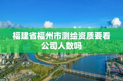 福建省福州市测绘资质要看公司人数吗