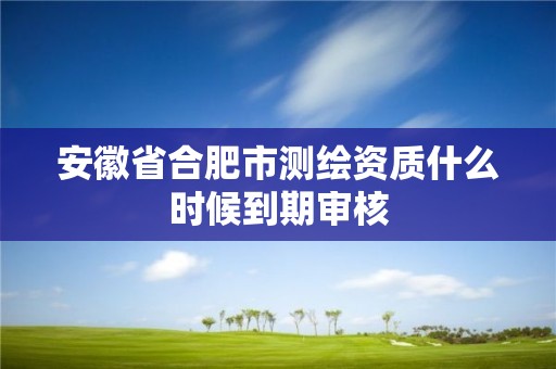 安徽省合肥市测绘资质什么时候到期审核