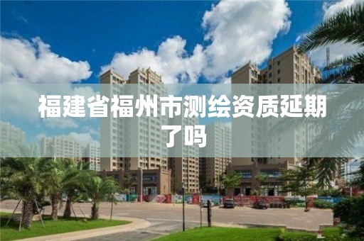 福建省福州市测绘资质延期了吗