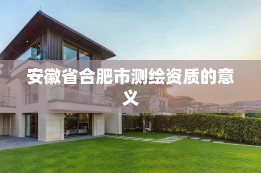 安徽省合肥市测绘资质的意义 安徽省合肥市测绘资质的意义