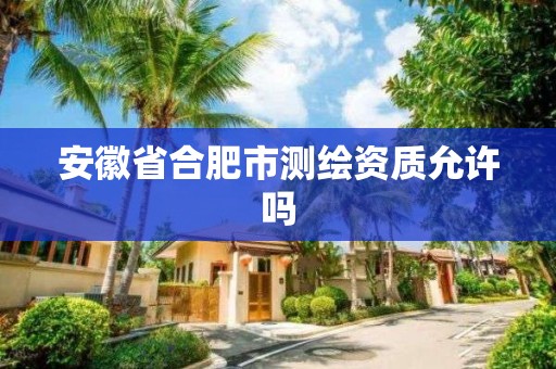 安徽省合肥市测绘资质允许吗