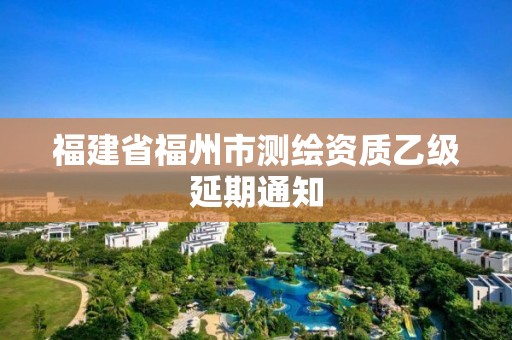 福建省福州市测绘资质乙级延期通知