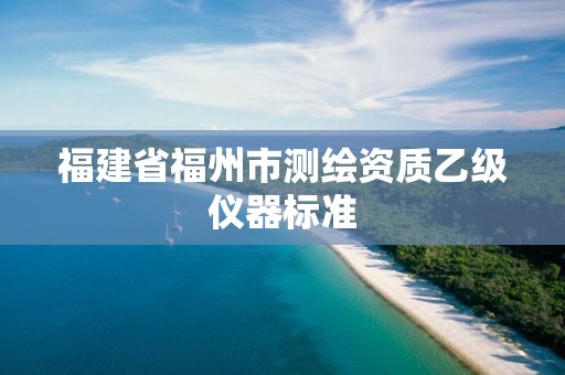 福建省福州市测绘资质乙级仪器标准