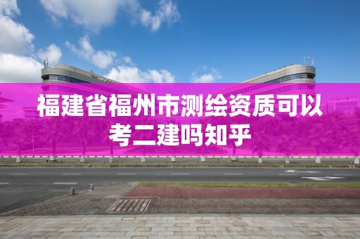 福建省福州市测绘资质可以考二建吗知乎