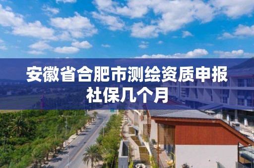 安徽省合肥市测绘资质申报社保几个月