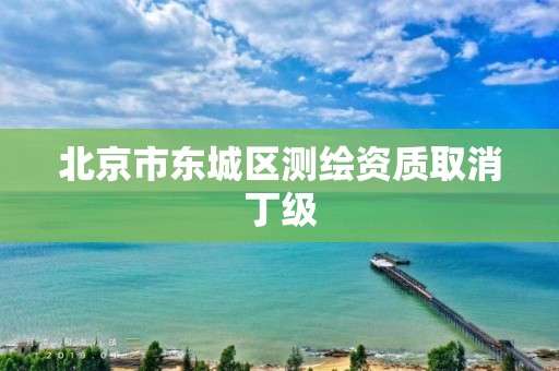 北京市东城区测绘资质取消丁级