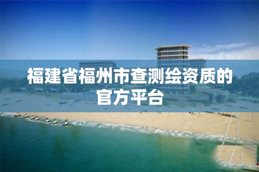 福建省福州市查测绘资质的官方平台