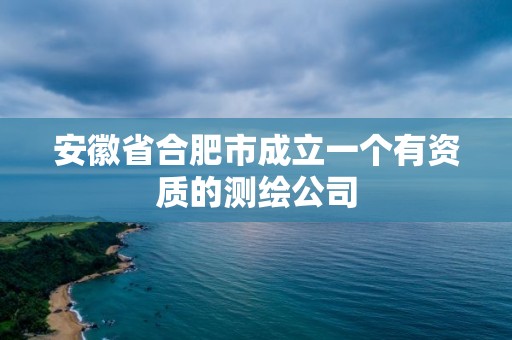 安徽省合肥市成立一个有资质的测绘公司