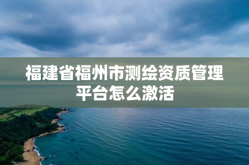 福建省福州市测绘资质管理平台怎么激活