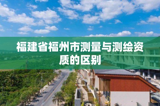 福建省福州市测量与测绘资质的区别