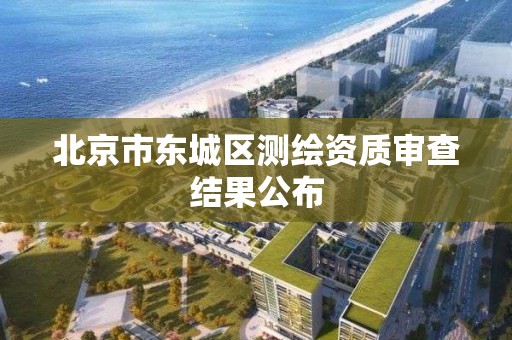 北京市东城区测绘资质审查结果公布