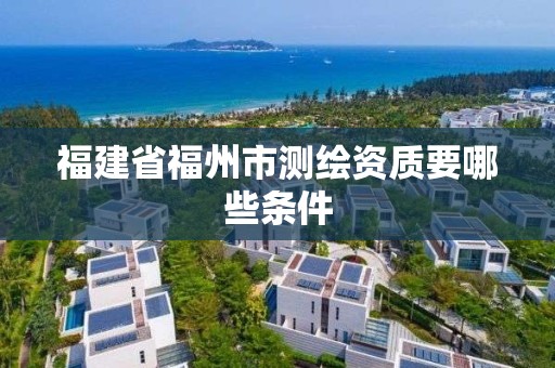 福建省福州市测绘资质要哪些条件