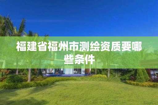 福建省福州市测绘资质要哪些条件 福建省福州市测绘资质要哪些条件