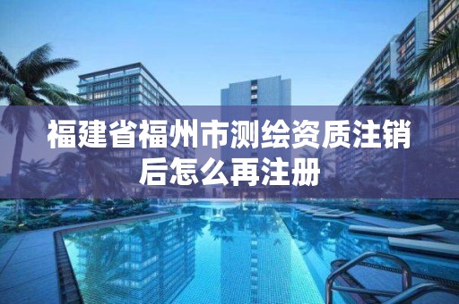 福建省福州市测绘资质注销后怎么再注册