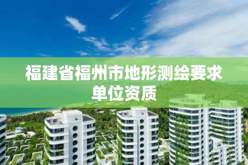 福建省福州市地形测绘要求单位资质