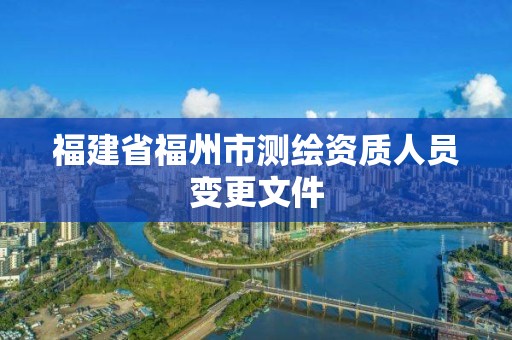 福建省福州市测绘资质人员变更文件