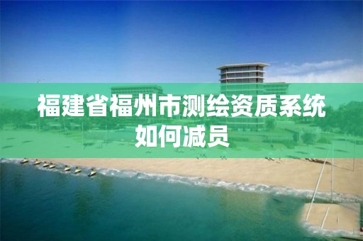 福建省福州市测绘资质系统如何减员