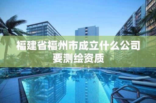 福建省福州市成立什么公司要测绘资质