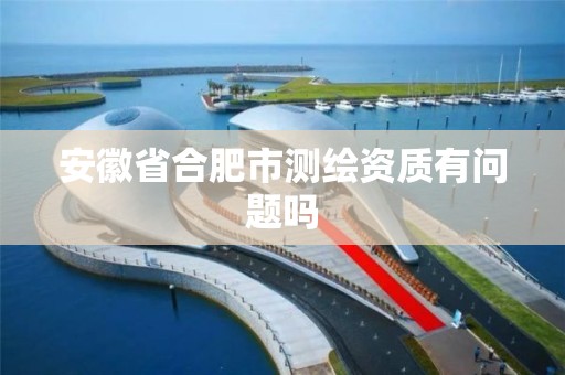 安徽省合肥市测绘资质有问题吗