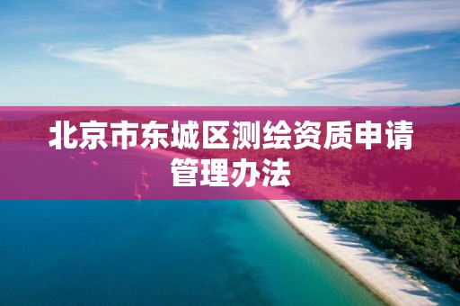 北京市东城区测绘资质申请管理办法