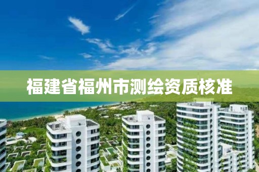 福建省福州市测绘资质核准