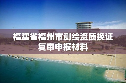 福建省福州市测绘资质换证复审申报材料