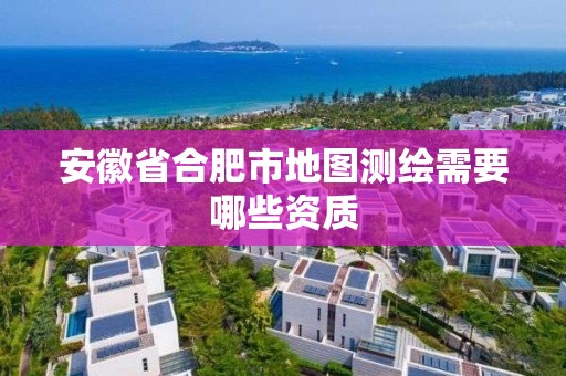 安徽省合肥市地图测绘需要哪些资质