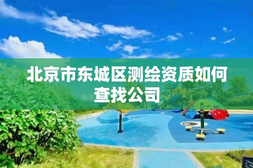 北京市东城区测绘资质如何查找公司