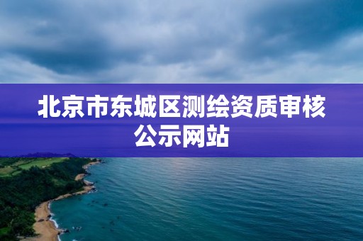 北京市东城区测绘资质审核公示网站