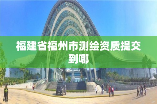 福建省福州市测绘资质提交到哪