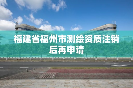 福建省福州市测绘资质注销后再申请