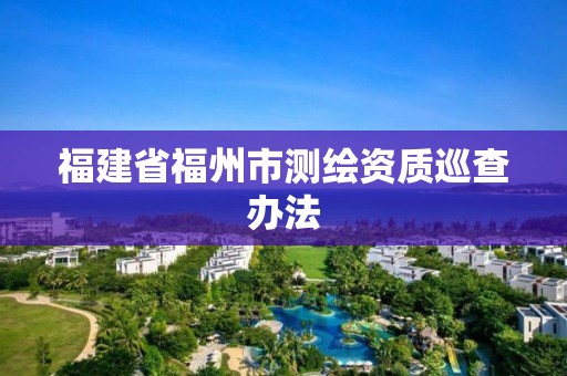 福建省福州市测绘资质巡查办法