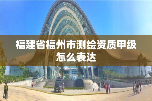 福建省福州市测绘资质甲级怎么表达