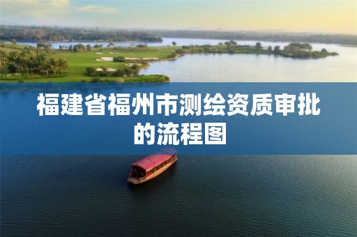 福建省福州市测绘资质审批的流程图