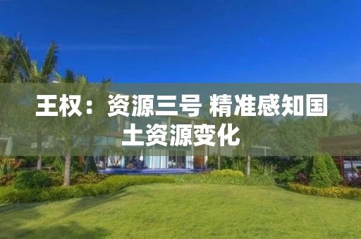 王权:资源三号 精准感知国土资源变化 王权:资源三号 精准感知国土资源变化