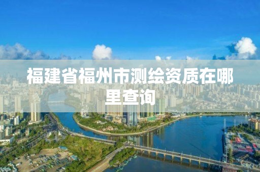 福建省福州市测绘资质在哪里查询