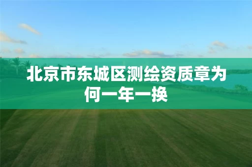 北京市东城区测绘资质章为何一年一换 北京市东城区测绘资质章为何一年一换